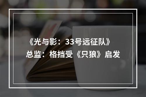 《光与影：33号远征队》总监：格挡受《只狼》启发