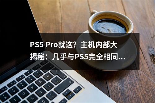 PS5 Pro就这？主机内部大揭秘：几乎与PS5完全相同！