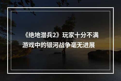 《绝地潜兵2》玩家十分不满游戏中的银河战争毫无进展