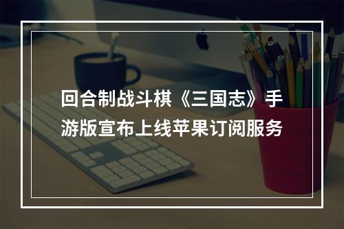 回合制战斗棋《三国志》手游版宣布上线苹果订阅服务