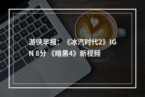 游侠早报：《冰汽时代2》IGN 8分 《暗黑4》新视频