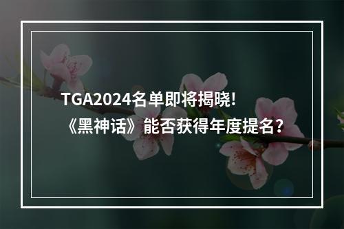 TGA2024名单即将揭晓!《黑神话》能否获得年度提名？