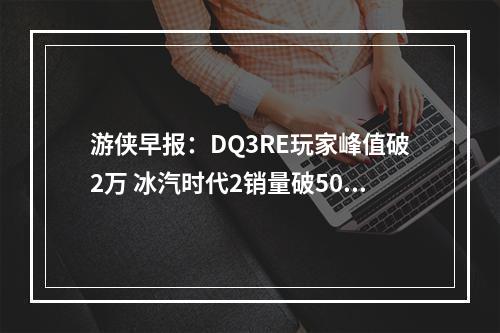 游侠早报：DQ3RE玩家峰值破2万 冰汽时代2销量破50万