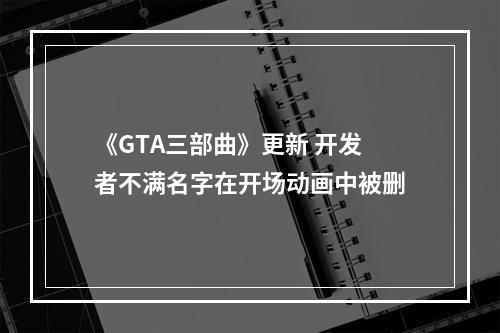 《GTA三部曲》更新 开发者不满名字在开场动画中被删