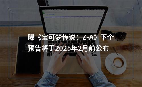 曝《宝可梦传说：Z-A》下个预告将于2025年2月前公布