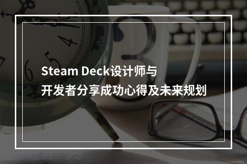 Steam Deck设计师与开发者分享成功心得及未来规划