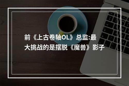 前《上古卷轴OL》总监:最大挑战的是摆脱《魔兽》影子