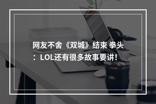 网友不舍《双城》结束 拳头：LOL还有很多故事要讲！