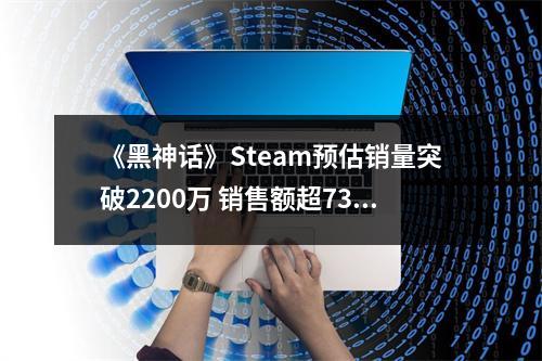 《黑神话》Steam预估销量突破2200万 销售额超73亿