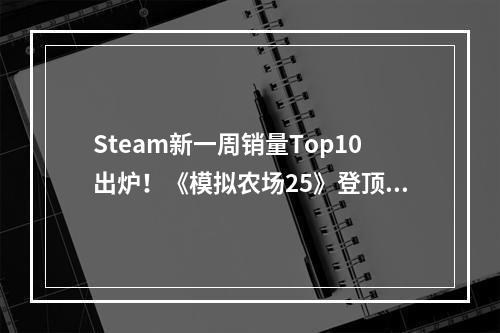 Steam新一周销量Top10出炉！《模拟农场25》登顶！