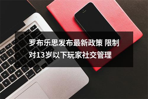 罗布乐思发布最新政策 限制对13岁以下玩家社交管理