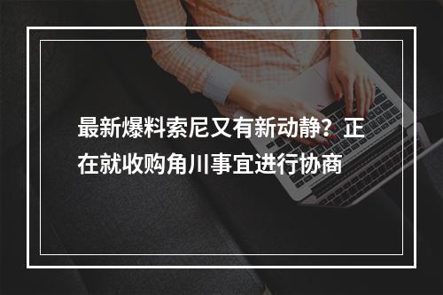 最新爆料索尼又有新动静？正在就收购角川事宜进行协商