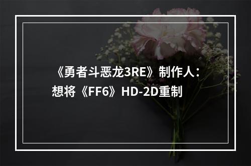 《勇者斗恶龙3RE》制作人：想将《FF6》HD-2D重制