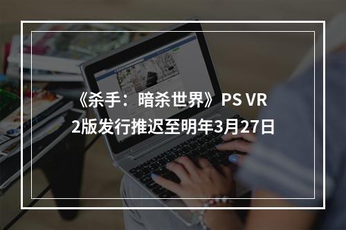 《杀手：暗杀世界》PS VR2版发行推迟至明年3月27日