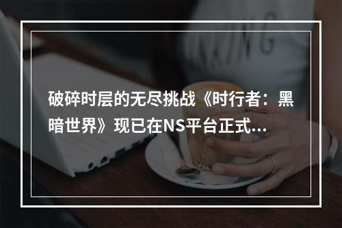 破碎时层的无尽挑战《时行者：黑暗世界》现已在NS平台正式发售