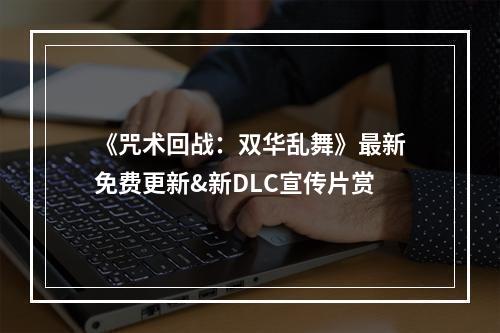 《咒术回战：双华乱舞》最新免费更新&新DLC宣传片赏