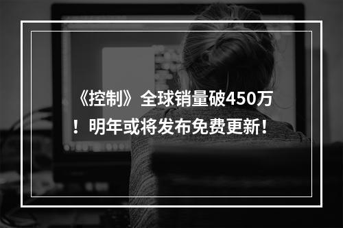 《控制》全球销量破450万！明年或将发布免费更新！