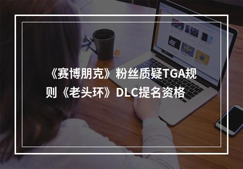 《赛博朋克》粉丝质疑TGA规则《老头环》DLC提名资格