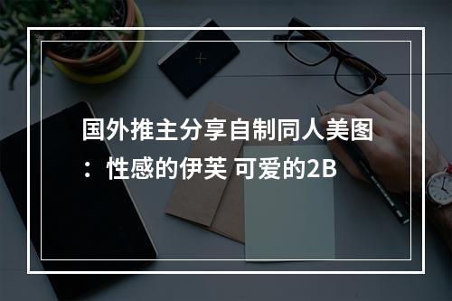 国外推主分享自制同人美图：性感的伊芙 可爱的2B