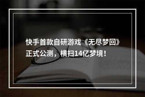 快手首款自研游戏《无尽梦回》正式公测，横扫14亿梦境！