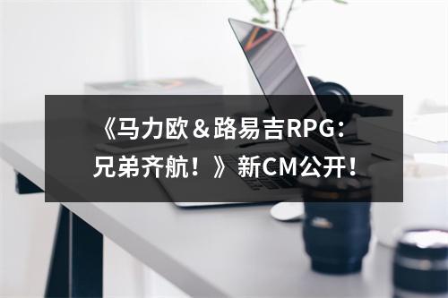 《马力欧＆路易吉RPG：兄弟齐航！》新CM公开！