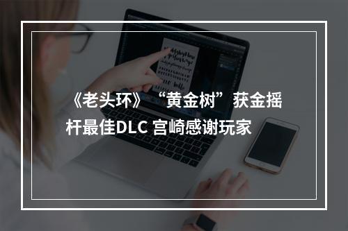 《老头环》“黄金树”获金摇杆最佳DLC 宫崎感谢玩家