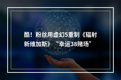 酷！粉丝用虚幻5重制《辐射新维加斯》“幸运38赌场”