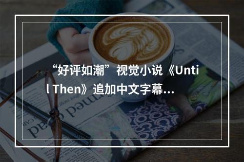 “好评如潮”视觉小说《Until Then》追加中文字幕！