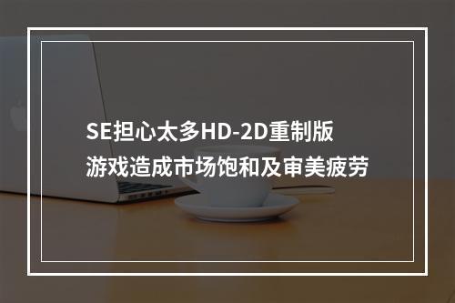 SE担心太多HD-2D重制版游戏造成市场饱和及审美疲劳