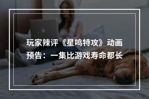 玩家辣评《星鸣特攻》动画预告：一集比游戏寿命都长