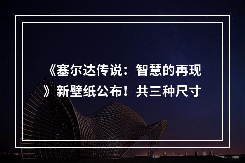 《塞尔达传说：智慧的再现》新壁纸公布！共三种尺寸