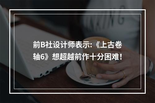 前B社设计师表示:《上古卷轴6》想超越前作十分困难！