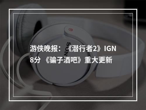 游侠晚报：《潜行者2》IGN8分 《骗子酒吧》重大更新