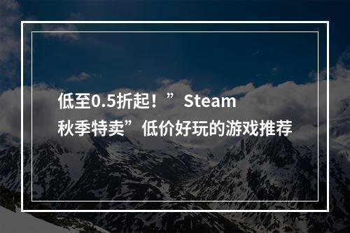 低至0.5折起！”Steam秋季特卖”低价好玩的游戏推荐