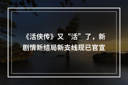 《活侠传》又“活”了，新剧情新结局新支线现已官宣