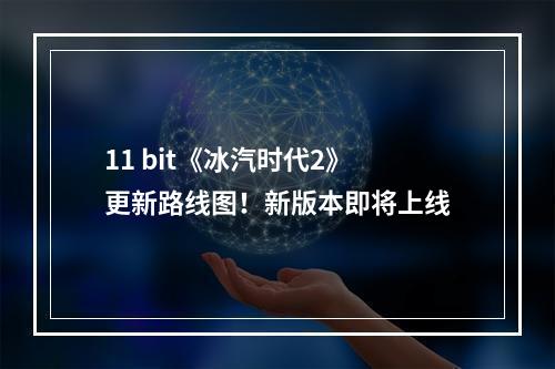 11 bit《冰汽时代2》更新路线图！新版本即将上线