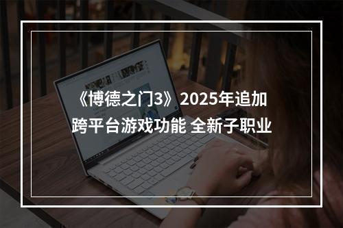 《博德之门3》2025年追加跨平台游戏功能 全新子职业