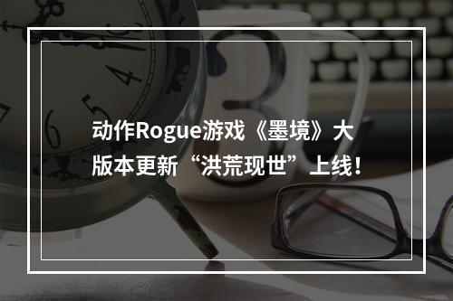 动作Rogue游戏《墨境》大版本更新“洪荒现世”上线！