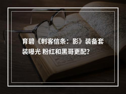 育碧《刺客信条：影》装备套装曝光 粉红和黑哥更配？