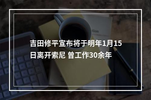 吉田修平宣布将于明年1月15日离开索尼 曾工作30余年