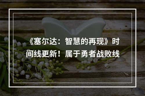 《塞尔达：智慧的再现》时间线更新！属于勇者战败线