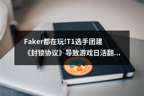 Faker都在玩!T1选手团建《封锁协议》导致游戏日活翻倍