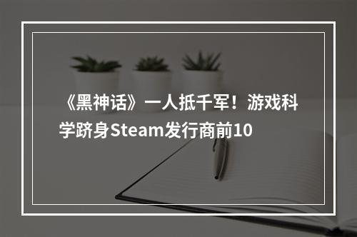 《黑神话》一人抵千军！游戏科学跻身Steam发行商前10