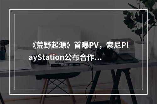 《荒野起源》首曝PV，索尼PlayStation公布合作，纯正的生存网游应该是这样的！