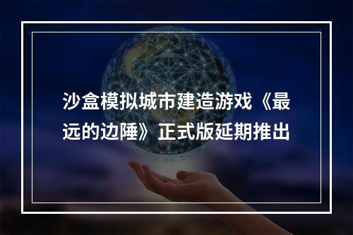 沙盒模拟城市建造游戏《最远的边陲》正式版延期推出