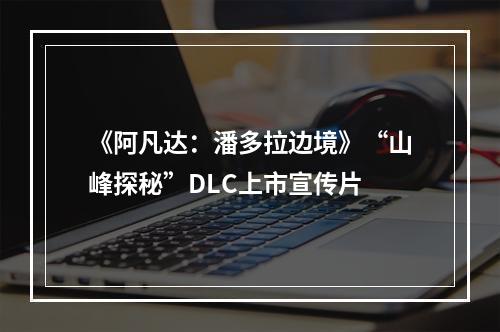 《阿凡达：潘多拉边境》“山峰探秘”DLC上市宣传片