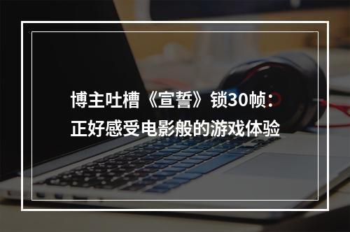 博主吐槽《宣誓》锁30帧：正好感受电影般的游戏体验