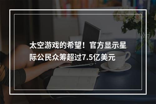 太空游戏的希望！官方显示星际公民众筹超过7.5亿美元