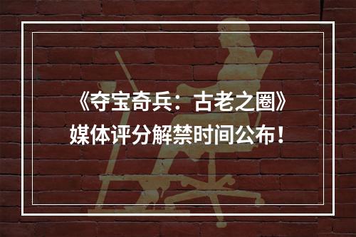 《夺宝奇兵：古老之圈》媒体评分解禁时间公布！