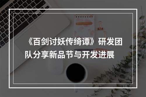 《百剑讨妖传绮谭》研发团队分享新品节与开发进展